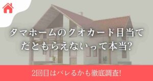 タマホームのクオカード目当てだともらえないって本当?2回目はバレるかも徹底調査!