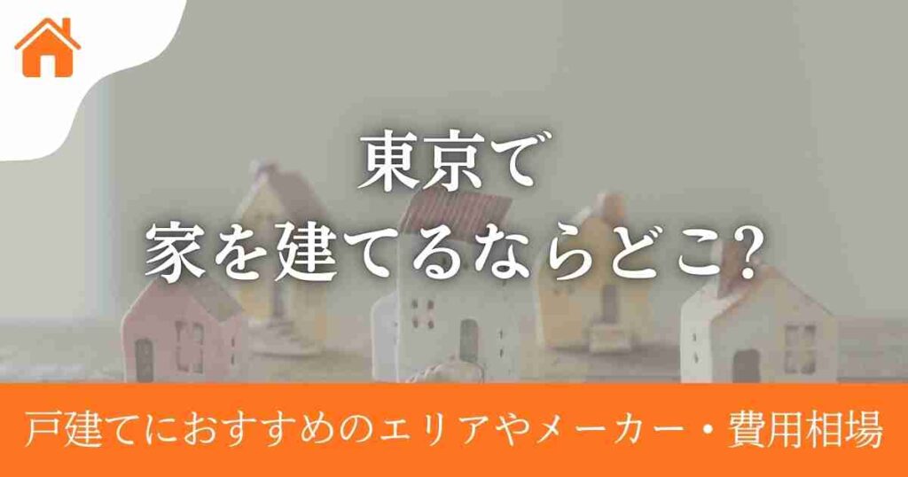 東京で家を建てるならどこ?戸建てにおすすめのエリアやメーカー・費用相場も