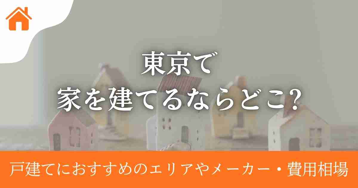 東京で家を建てるならどこ?戸建てにおすすめのエリアやメーカー・費用相場も