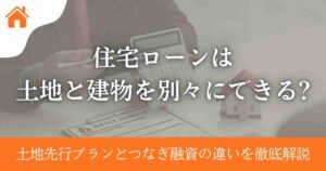 住宅ローンは土地と建物を別々にできる?土地先行プランとつなぎ融資の違いを徹底解説