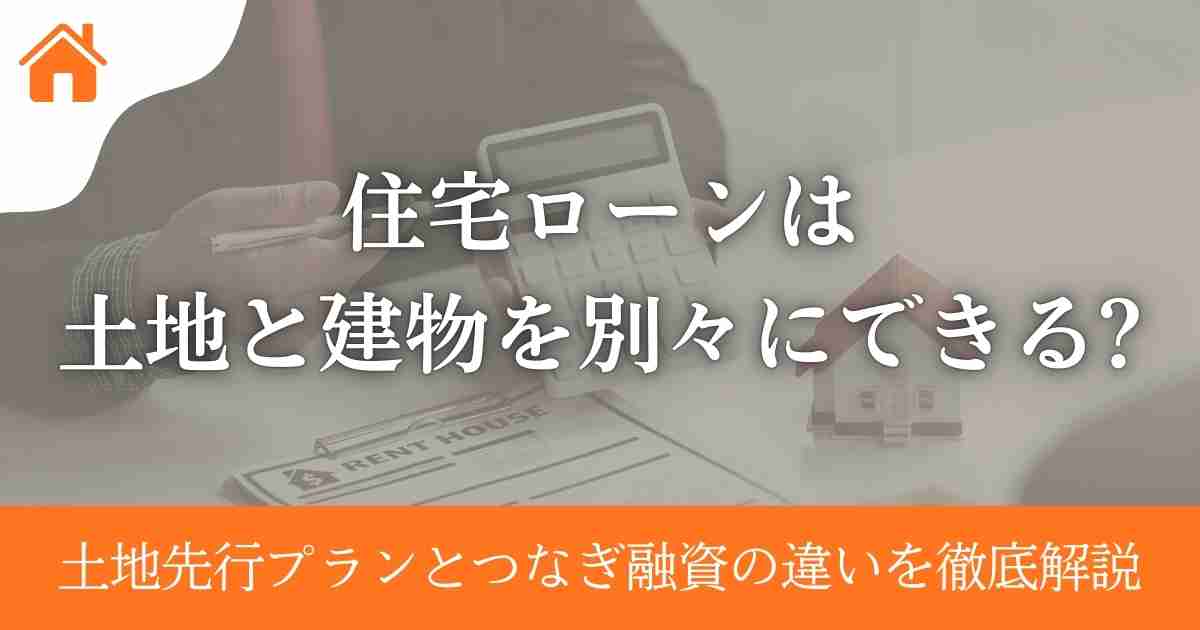 住宅ローンは土地と建物を別々にできる?土地先行プランとつなぎ融資の違いを徹底解説