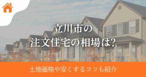 立川市の注文住宅の相場は?土地価格や安くするコツも紹介