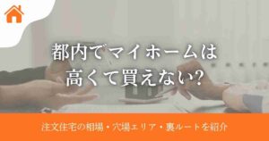 都内でマイホームは高くて買えない?注文住宅の相場・穴場エリア・知らないと損する裏ルートを紹介