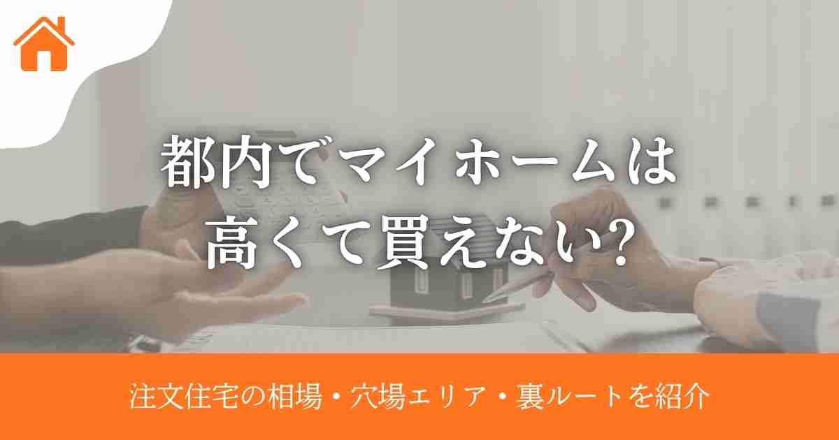 都内でマイホームは高くて買えない?注文住宅の相場・穴場エリア・知らないと損する裏ルートを紹介