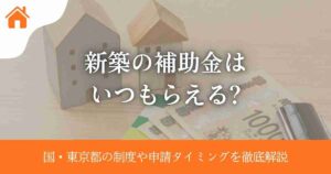 新築の補助金はいつもらえる?国・東京都の制度や申請タイミングを徹底解説