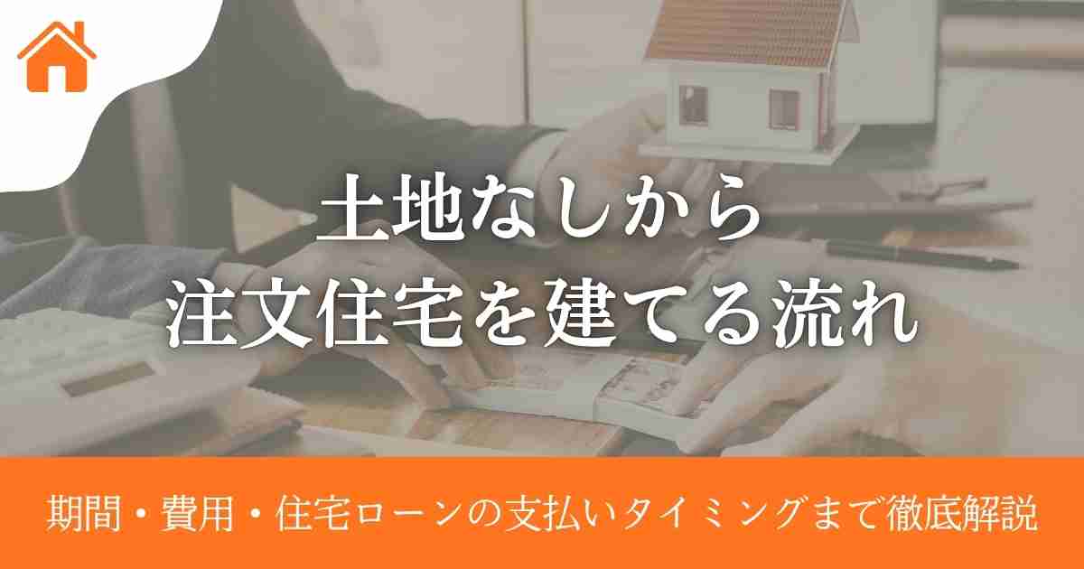 土地なしから注文住宅を建てる流れ|期間・費用・住宅ローンの支払いタイミングまで徹底解説