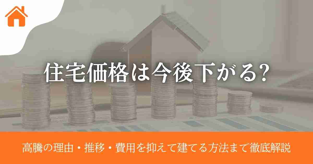 住宅価格は今後下がる?高騰の理由・推移・費用を抑えて建てる方法まで徹底解説