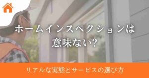 ホームインスペクションは意味ない?リアルな実態とサービスの選び方