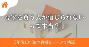 今家を買う人が信じられないって本当？5年後10年後の真相をデータで検証