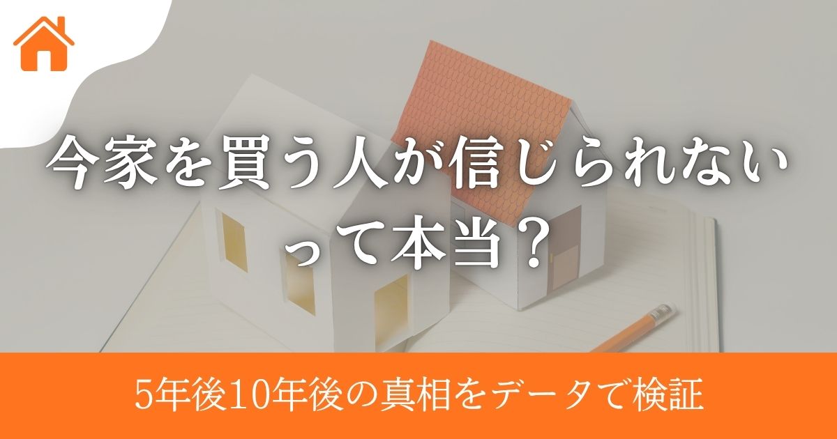 今家を買う人が信じられないって本当？5年後10年後の真相をデータで検証