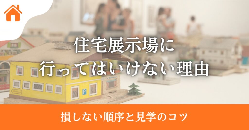 住宅展示場に行ってはいけないと言われるのはなぜ?損しない順序と後悔しない見学のコツ
