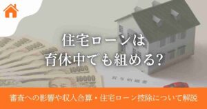 住宅ローンは育休中でも組める?審査への影響や収入合算・住宅ローン控除について解説