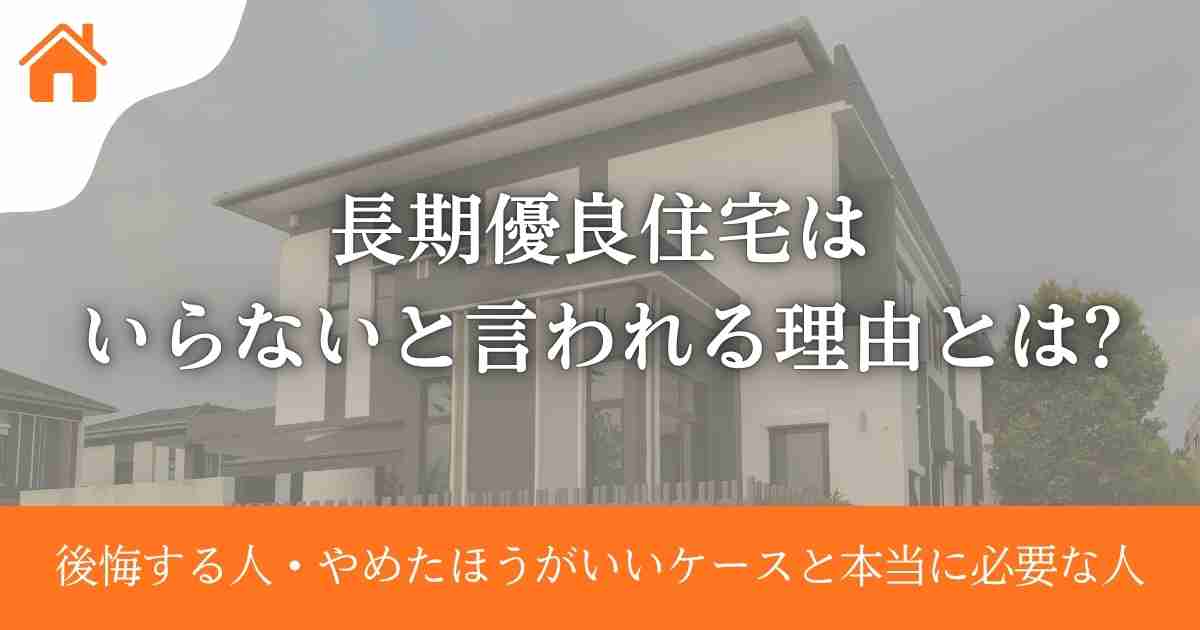 長期優良住宅はいらないと言われる理由とは?後悔する人・やめたほうがいいケースと本当に必要な人