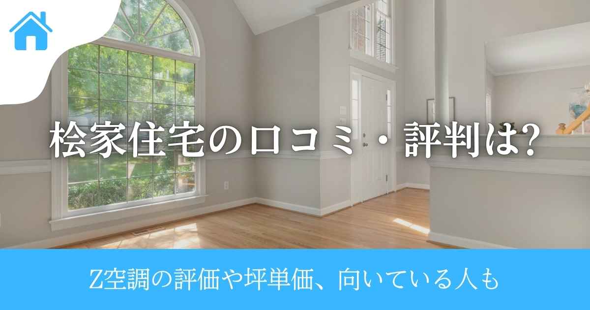 桧家住宅の口コミ・評判は?Z空調の評価や坪単価、向いている人も
